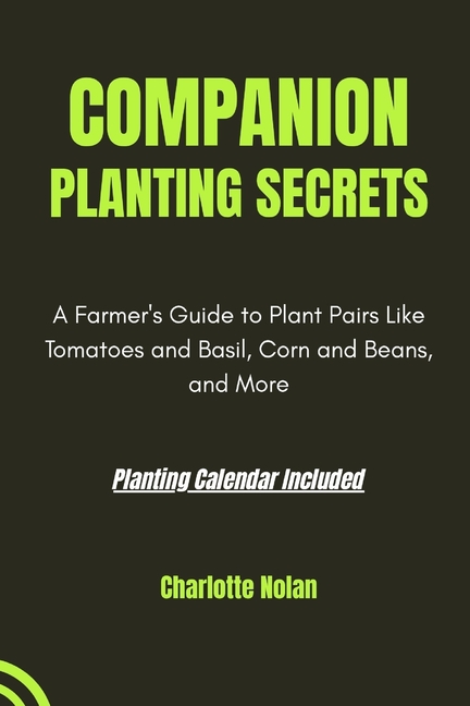 Companion Planting Secrets: GUIDE TO PLANTING HARMONY: A Farmer's Guide to Plant Pairs Like Tomatoes