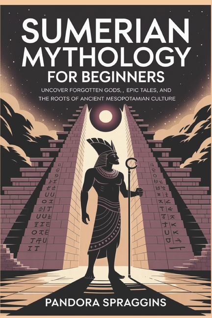 Sumerian Mythology for Beginners: Uncover Forgotten Gods, Epic Tales, and the Root of Ancient Mesopo