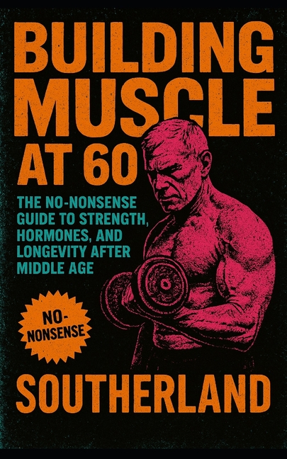 Building Muscle at 60: The No-Nonsense Guide to Strength, Hormones, and Longevity After Middle Age