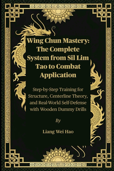 Wing Chun Mastery: The Complete System from Sil Lim Tao to Combat Application: Step-by-Step Training