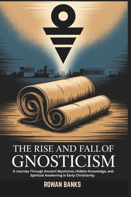 Rise and Fall of Gnosticism: A Journey Through Ancient Mysticism, Hidden Knowledge, and Spiritual Aw