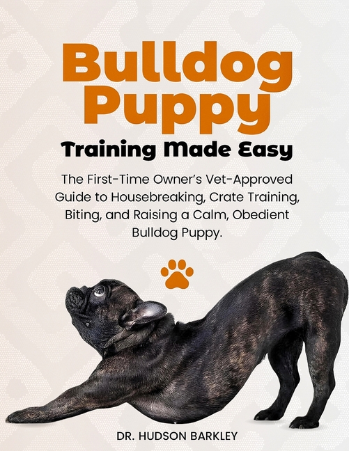 Bulldog Puppy Training Made Easy: The First-Time Owner's Vet-Approved Guide to Housebreaking, Crate 