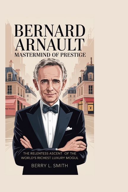 Bernard Arnault: Mastermind of Prestige: The Relentless Ascent of the World's Richest Luxury Mogul