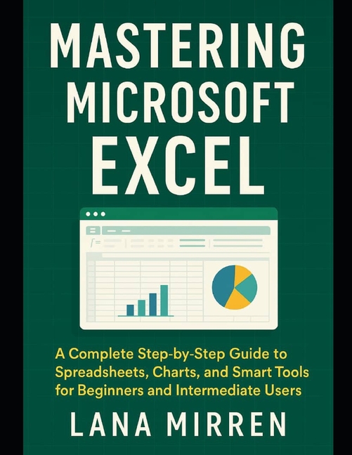 Mastering Microsoft Excel: A Complete Step-by-Step Guide to Spreadsheets, Charts, and Smart Tools fo