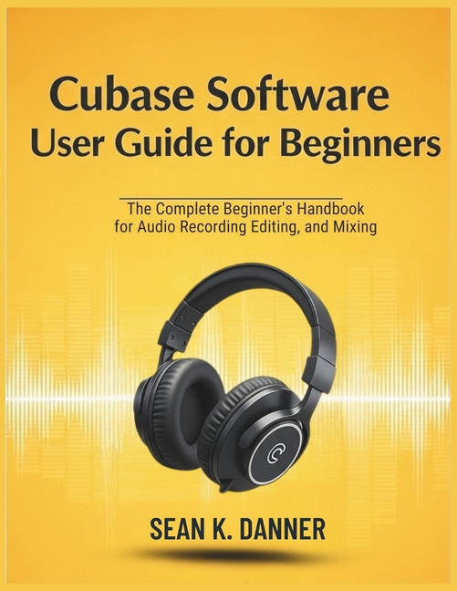 Cubase Software User Guide for Beginners: The Complete Beginner's Handbook for Audio Recording, Edit