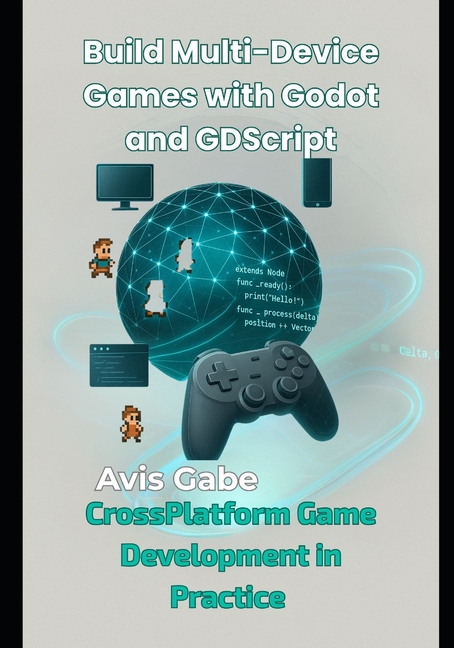 Build Multi-Device Games with Godot and GDScript: CrossPlatform Game Development in Practice