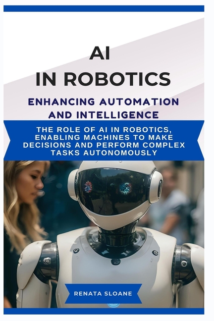 AI in Robotics Enhancing Automation and Intelligence: The role of AI in robotics, enabling machines 