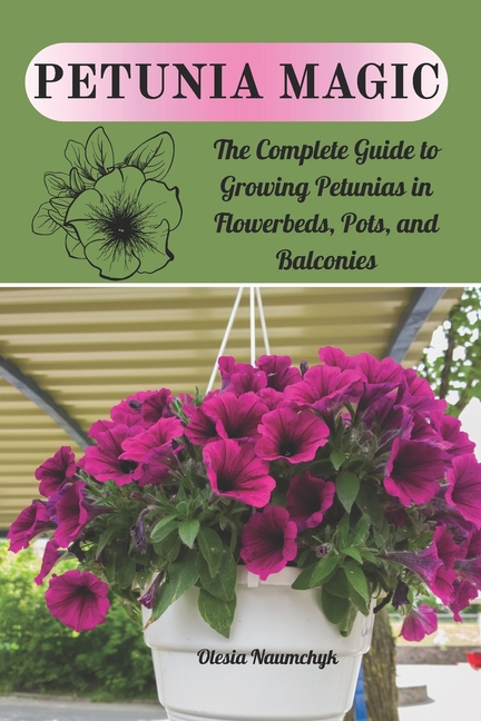 Petunia Magic: The Complete Guide to Growing Petunias in Flowerbeds, Pots, and Balconies