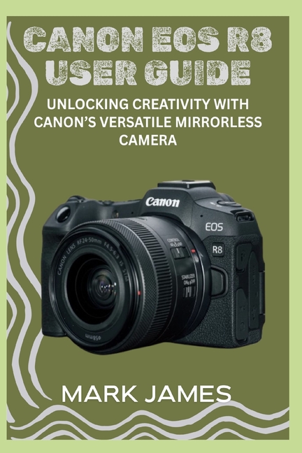 Canon EOS R8 User Guide: Unlocking Creativity with Canon's Versatile Mirrorless Camera