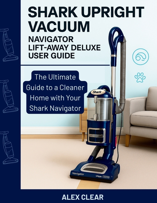 Shark Upright Vacuum, Navigator Lift-Away Deluxe User Guide: The Ultimate Guide to a Cleaner Home wi