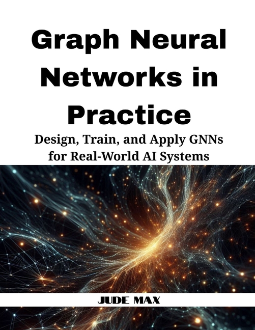 Graph Neural Networks in Practice: Design, Train, and Apply GNNs for Real-World AI Systems