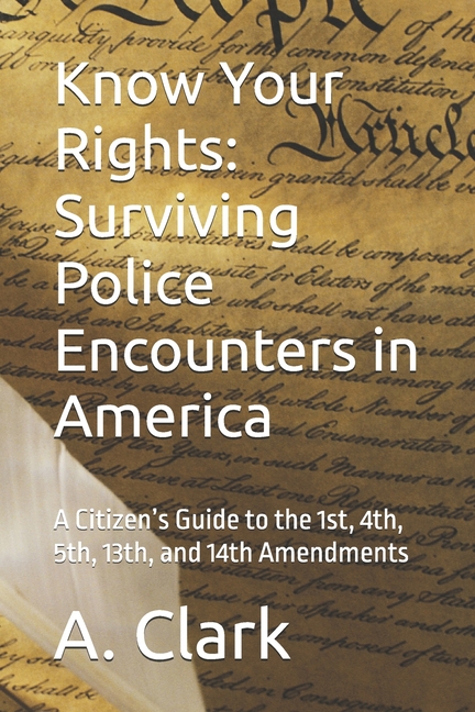 Know Your Rights: Surviving Police Encounters in America: A Citizen's Guide to the 1st, 4th, 5th, 13