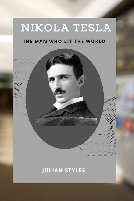 Nikola Tesla: The Man Who Lit the World: Nikola Telsa's Life and Inventions
