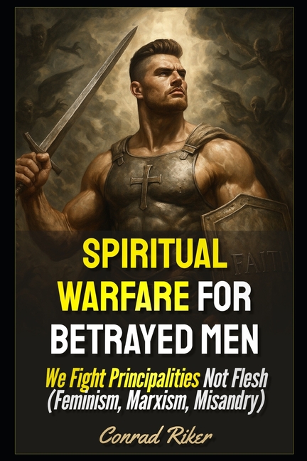 Spiritual Warfare for Betrayed Men: We Fight Principalities Not Flesh (Feminism, Marxism, Misandry)