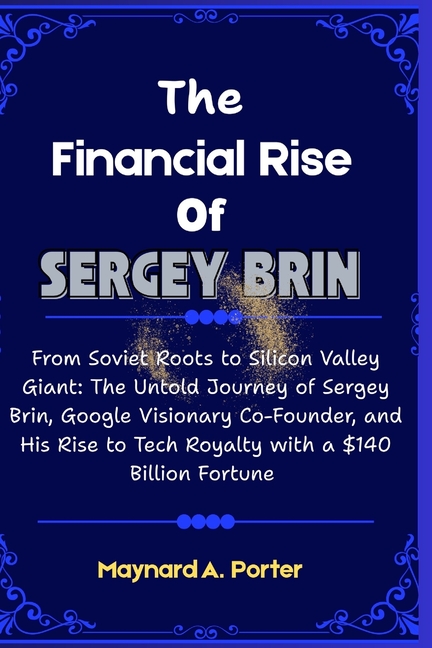 Financial Rise Of Sergey Brin: From Soviet Roots to Silicon Valley Giant: The Untold Journey of Serg