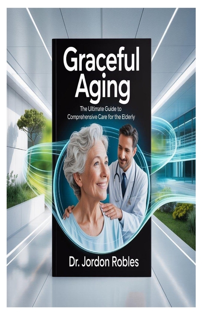 Graceful Aging: The Ultimate Guide to Comprehensive Care for the Elderly
