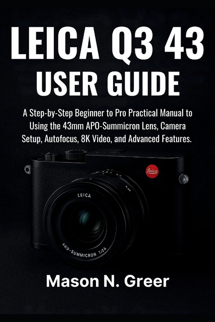 Leica Q3 43 User Guide: A Step-by-Step Beginner to Pro Practical Manual to Using 43mm APO-Summicron 