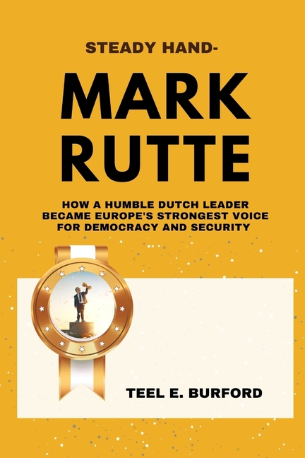 Steady Hand- Mark Rutte: How a Humble Dutch Leader Became Europe's Strongest Voice for Democracy and
