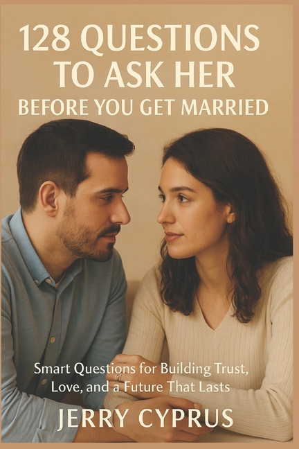 128 Questions To Ask Her Before You Get Married: Smart Questions for Building Trust, Love, and a Fut