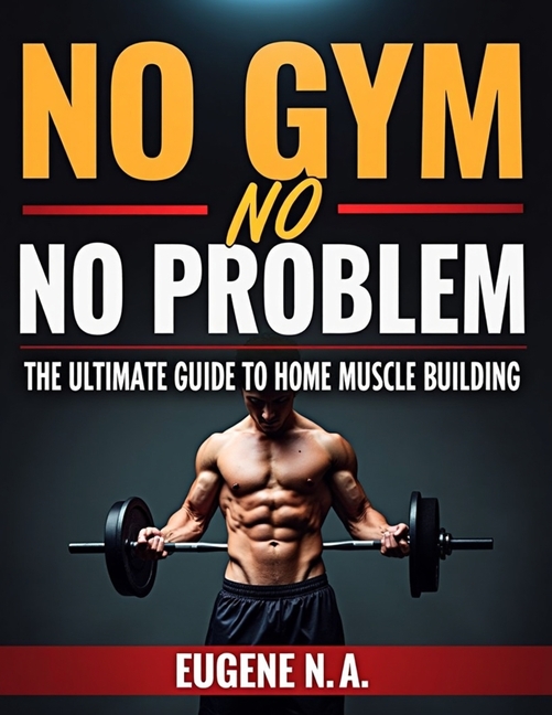 No Gym, No Problem: The Ultimate Guide to Home Muscle Building: From Zero to Muscle Hero
