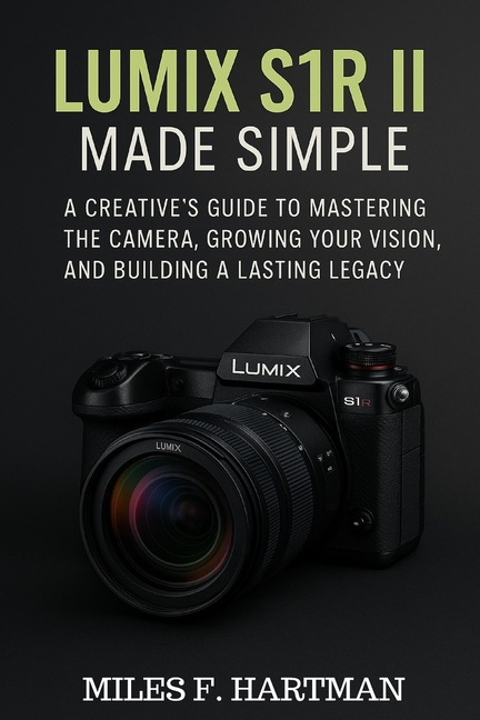 Lumix S1R II Made Simple: A Creative's Guide to Mastering the Camera, Growing Your Vision, and Build