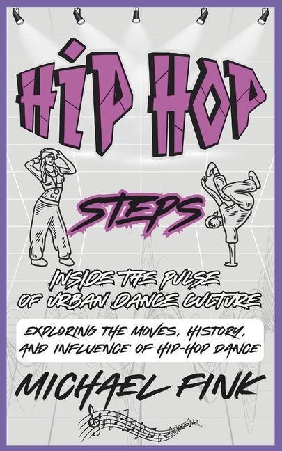 Hip-Hop Steps: Inside the Pulse of Urban Dance Culture: Exploring the Moves, History, and Influence 