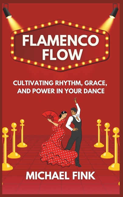 Flamenco Flow: Cultivating Rhythm, Grace, and Power in Your Dance: Master the Art of Flamenco with S