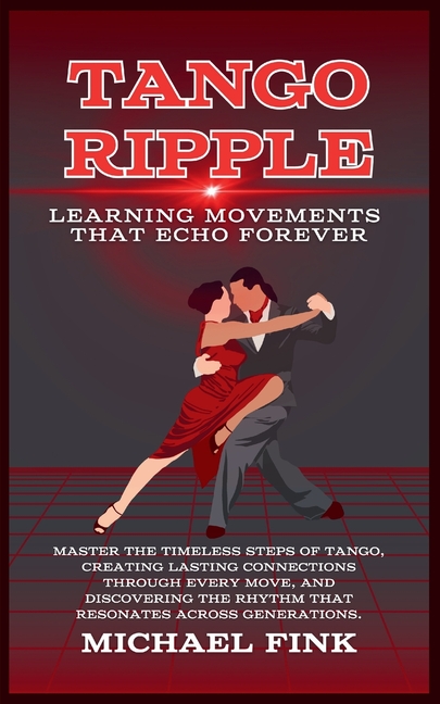 Tango Ripple: Learning Movements That Echo Forever: Master the Timeless Steps of Tango, Creating Las