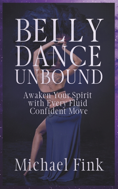 Belly Dance Unbound: Awaken Your Spirit with Every Fluid, Confident Move: Discover the Secrets of Be