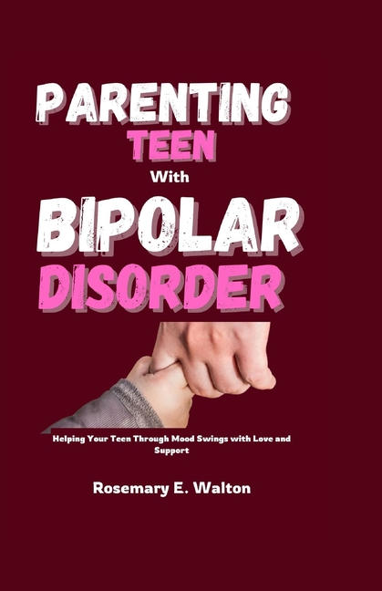 Parenting Teens With Bipolar Disorder: Helping Your Teen Through Mood Swings with Love and Support