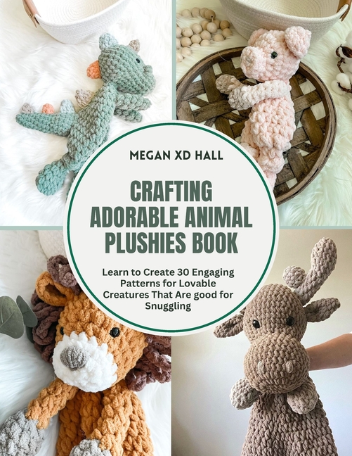 Crafting Adorable Animal Plushies Book: Learn to Create 30 Engaging Patterns for Lovable Creatures T
