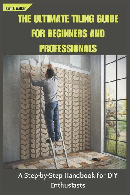 Ultimate Tiling Guide for Beginners and Professionals: A Step-by-Step Handbook for DIY Enthusiasts
