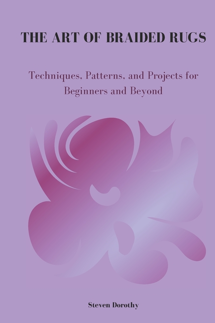 Art of Braided Rugs: Techniques, Patterns, and Projects for Beginners and Beyond