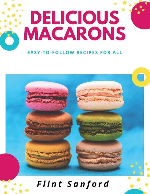 Delicious Macarons: Easy to Follow Recipes for All