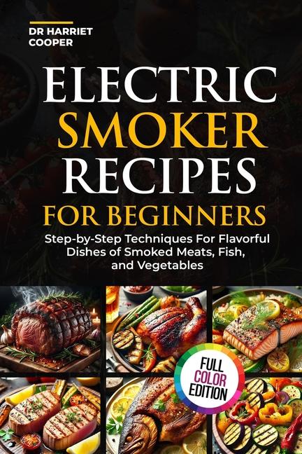 Electric Smoker Recipes for Beginners: Step-By-Step Techniques for Flavorful Dishes of Smoked Meats,