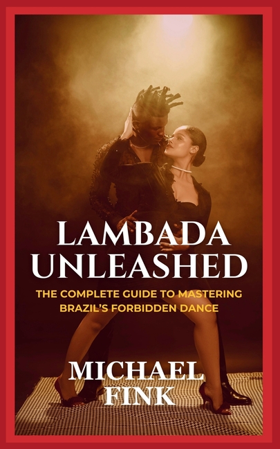 Lambada Unleashed: The Complete Guide to Mastering Brazil's Forbidden Dance: Unlock the Secrets of L