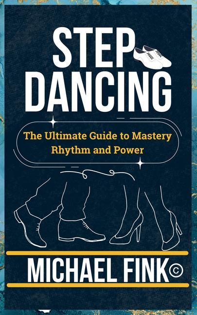 Step Dancing: The Ultimate Guide to Mastery, Rhythm, and Power: Unlock the Secrets of Precision, Tec