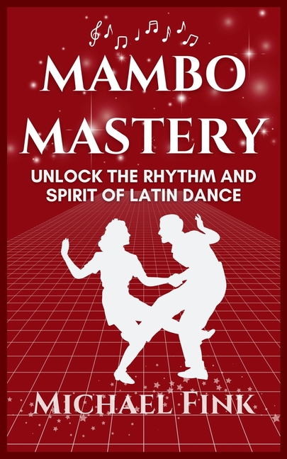 Mambo Mastery: Unlock the Rhythm and Spirit of Latin Dance: Discover the Secrets of Rhythm, Style, a
