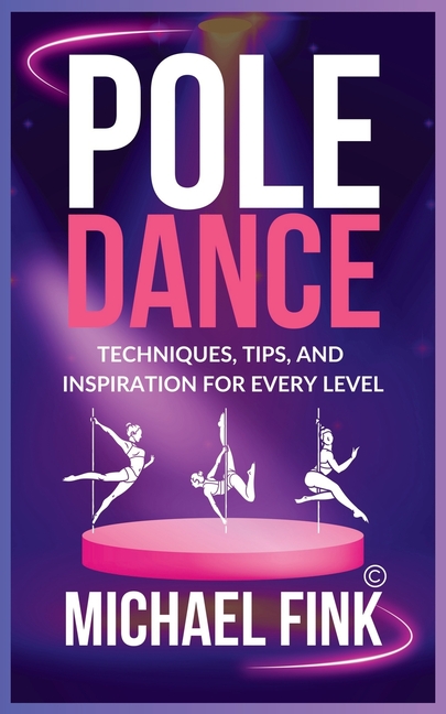 Pole Dance: Techniques, Tips, and Inspiration for Every Level: Master the Art of Pole Dance with Exp