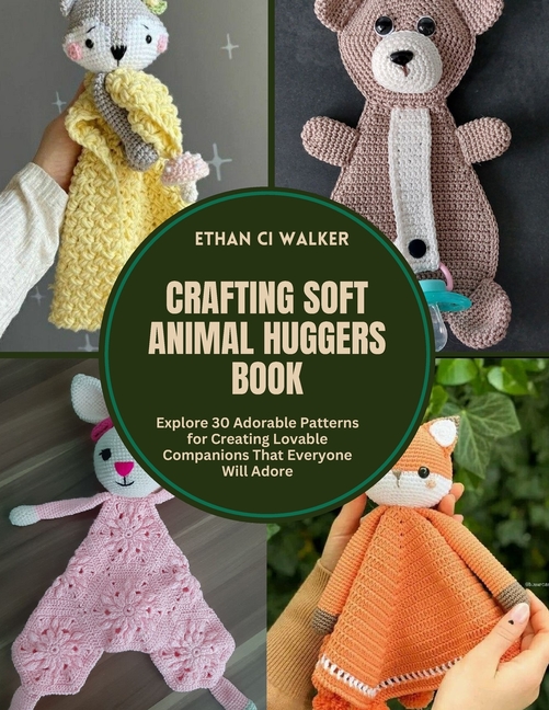 Crafting Soft Animal Huggers Book: Explore 30 Adorable Patterns for Creating Lovable Companions That