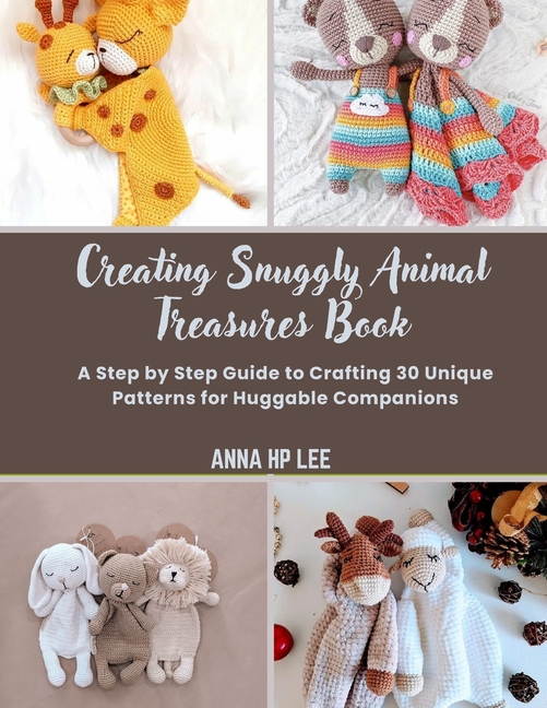 Creating Snuggly Animal Treasures Book: A Step by Step Guide to Crafting 30 Unique Patterns for Hugg