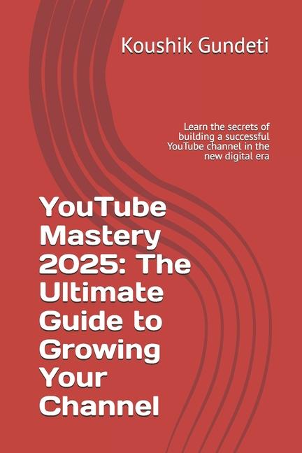 YouTube Mastery 2025: The Ultimate Guide to Growing Your Channel: Learn the secrets of building a su