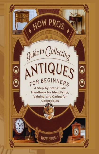 How Pros Guide to Collecting antiques for beginners: A Step-by-Step Guide Handbook for Identifying, 