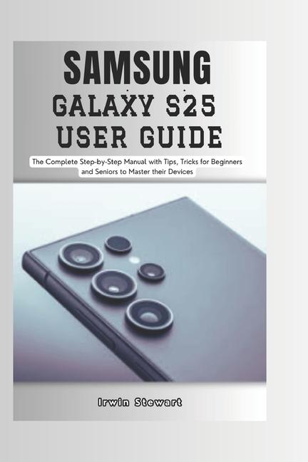 Samsung Galaxy S25 User Guide: The Complete Step by Step User Manual for Beginners and Seniors to Ma