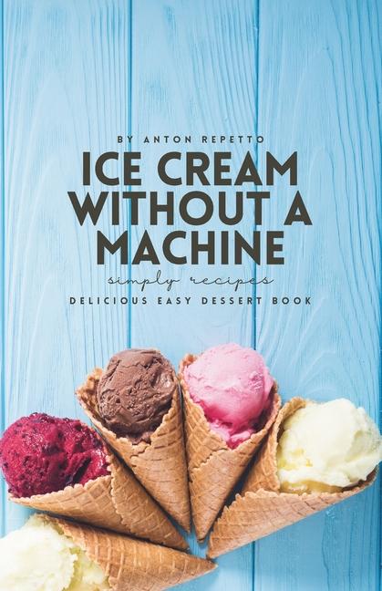 Ultimate No-Machine Ice Cream Recipe Book: Delicious Easy Ice Cream Flavors You Can Make at Home