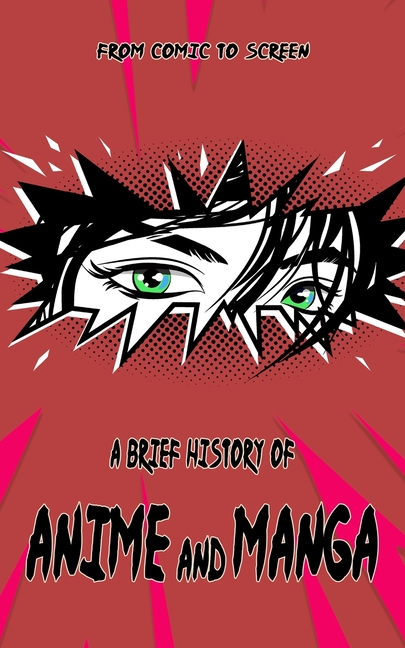 Brief History of Anime and Manga - From Comic to Screen: Includes Interesting Facts & Trivia about J