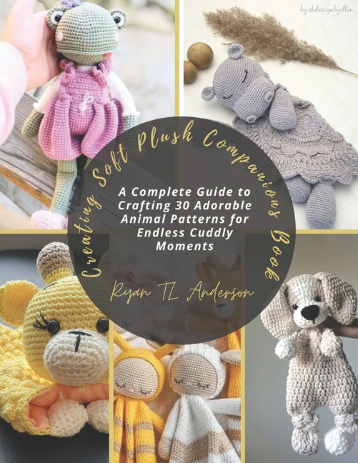 Creating Soft Plush Companions Book: A Complete Guide to Crafting 30 Adorable Animal Patterns for En