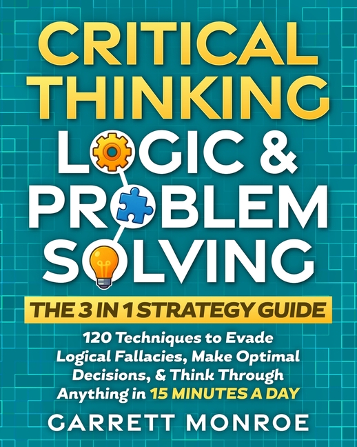 Critical Thinking, Logic & Problem Solving - The 3 in 1 Guide: 120 Techniques to Evade Logical Falla