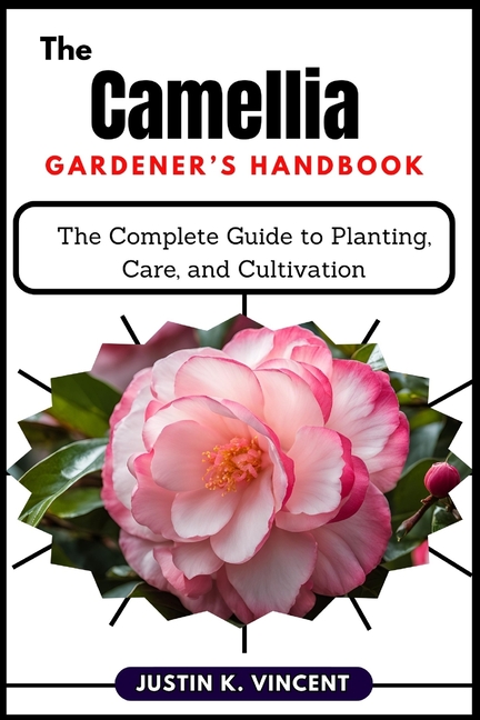 Camellias Gardener's Handbook: The Complete Guide to Planting, Care, and Cultivation