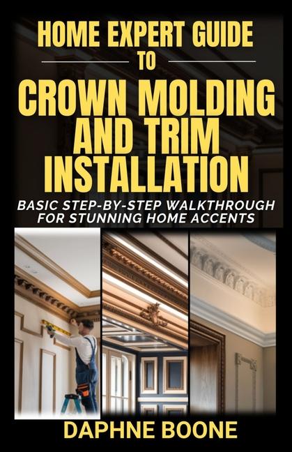 Home Expert Guide to Crown Molding and Trim Installation: Basic Step-by-Step Walkthrough for Stunnin